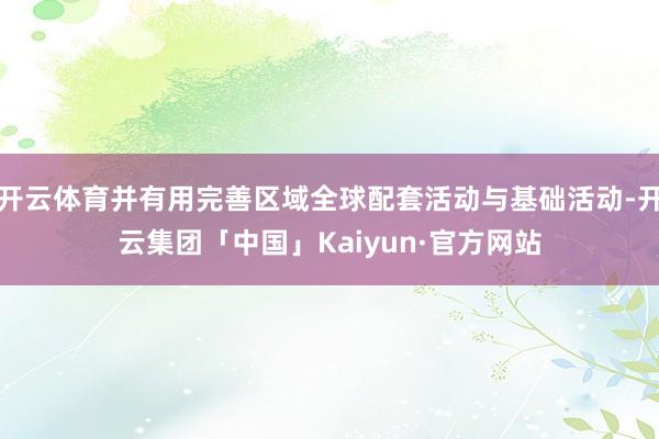 开云体育并有用完善区域全球配套活动与基础活动-开云集团「中国」Kaiyun·官方网站