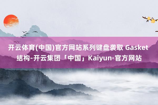 开云体育(中国)官方网站系列键盘袭取 Gasket 结构-开云集团「中国」Kaiyun·官方网站