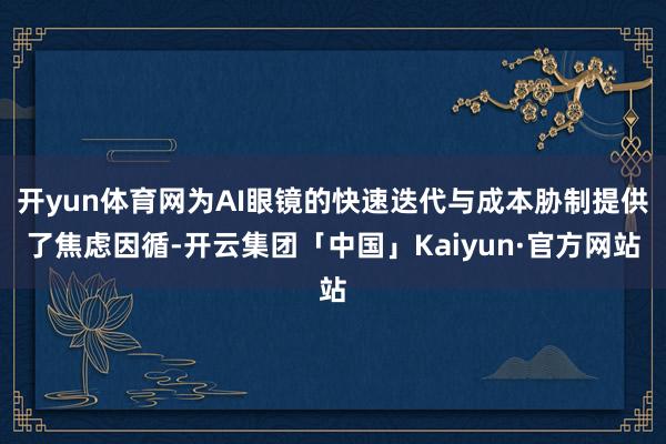 开yun体育网为AI眼镜的快速迭代与成本胁制提供了焦虑因循-开云集团「中国」Kaiyun·官方网站
