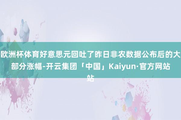 欧洲杯体育好意思元回吐了昨日非农数据公布后的大部分涨幅-开云集团「中国」Kaiyun·官方网站