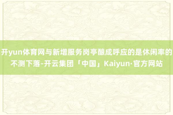 开yun体育网与新增服务岗亭酿成呼应的是休闲率的不测下落-开云集团「中国」Kaiyun·官方网站