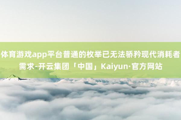 体育游戏app平台普通的枚举已无法骄矜现代消耗者需求-开云集团「中国」Kaiyun·官方网站