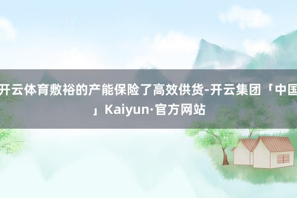 开云体育敷裕的产能保险了高效供货-开云集团「中国」Kaiyun·官方网站