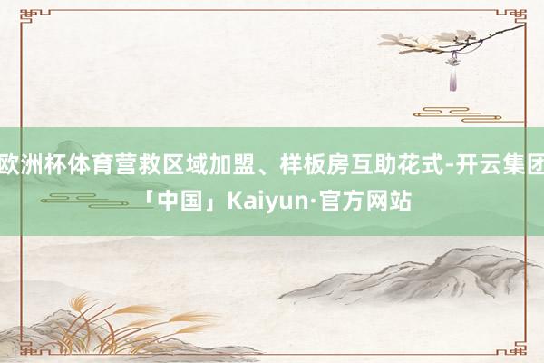 欧洲杯体育营救区域加盟、样板房互助花式-开云集团「中国」Kaiyun·官方网站