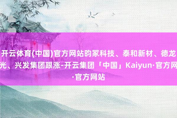 开云体育(中国)官方网站昀冢科技、泰和新材、德龙激光、兴发集团跟涨-开云集团「中国」Kaiyun·官方网站