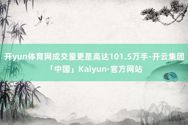 开yun体育网成交量更是高达101.5万手-开云集团「中国」Kaiyun·官方网站