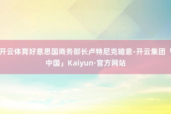 开云体育好意思国商务部长卢特尼克暗意-开云集团「中国」Kaiyun·官方网站