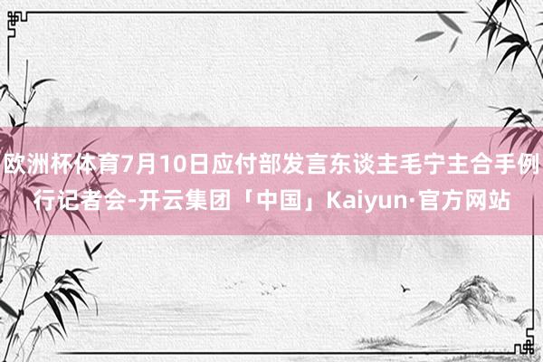 欧洲杯体育7月10日应付部发言东谈主毛宁主合手例行记者会-开云集团「中国」Kaiyun·官方网站