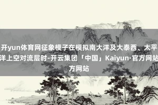 开yun体育网征象模子在模拟南大洋及大泰西、太平洋上空对流层时-开云集团「中国」Kaiyun·官方网站