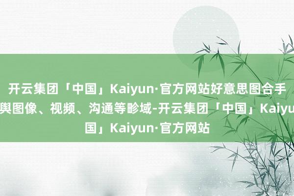 开云集团「中国」Kaiyun·官方网站好意思图合手续推进AI落舆图像、视频、沟通等畛域-开云集团「中国」Kaiyun·官方网站