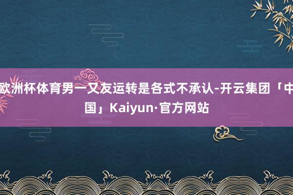 欧洲杯体育男一又友运转是各式不承认-开云集团「中国」Kaiyun·官方网站