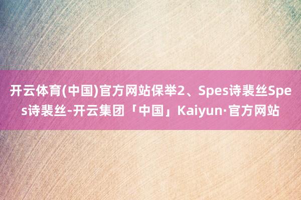 开云体育(中国)官方网站保举2、Spes诗裴丝Spes诗裴丝-开云集团「中国」Kaiyun·官方网站