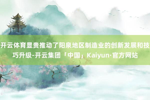 开云体育显贵推动了阳泉地区制造业的创新发展和技巧升级-开云集团「中国」Kaiyun·官方网站