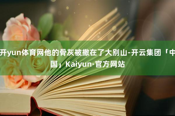 开yun体育网他的骨灰被撒在了大别山-开云集团「中国」Kaiyun·官方网站