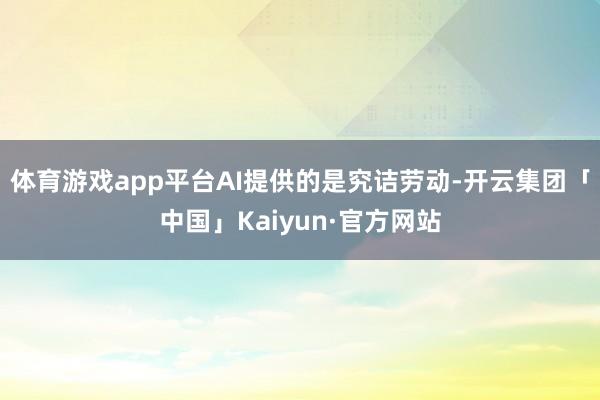 体育游戏app平台AI提供的是究诘劳动-开云集团「中国」Kaiyun·官方网站