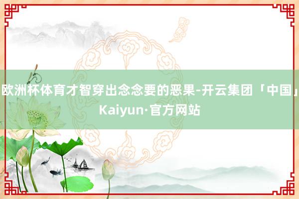欧洲杯体育才智穿出念念要的恶果-开云集团「中国」Kaiyun·官方网站