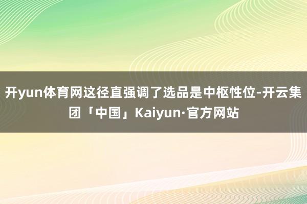 开yun体育网这径直强调了选品是中枢性位-开云集团「中国」Kaiyun·官方网站