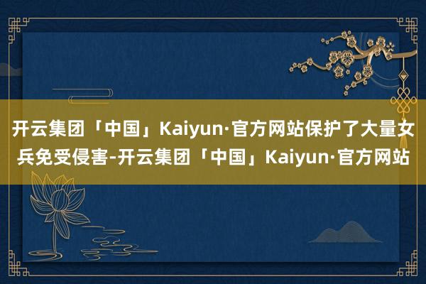 开云集团「中国」Kaiyun·官方网站保护了大量女兵免受侵害-开云集团「中国」Kaiyun·官方网站