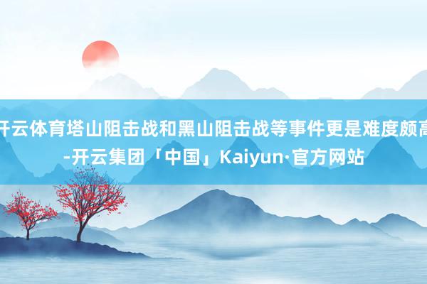 开云体育塔山阻击战和黑山阻击战等事件更是难度颇高-开云集团「中国」Kaiyun·官方网站