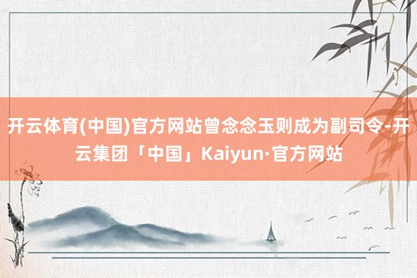 开云体育(中国)官方网站曾念念玉则成为副司令-开云集团「中国」Kaiyun·官方网站