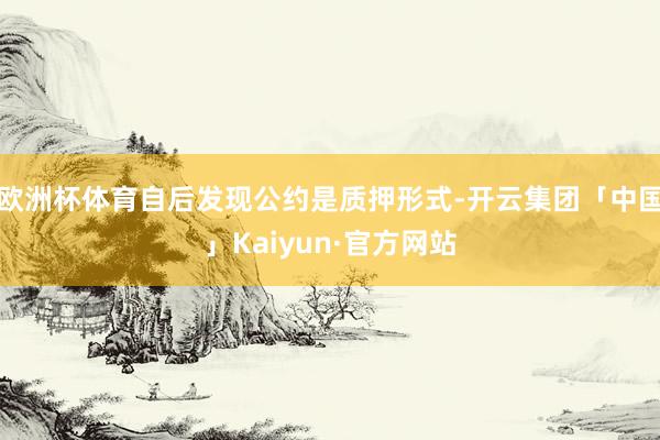 欧洲杯体育自后发现公约是质押形式-开云集团「中国」Kaiyun·官方网站