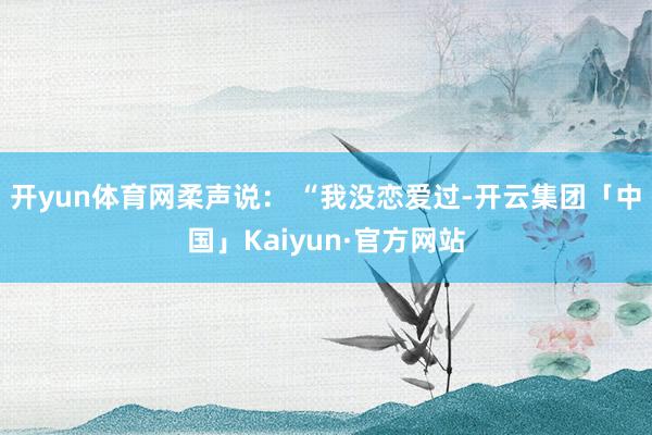 开yun体育网柔声说: “我没恋爱过-开云集团「中国」Kaiyun·官方网站