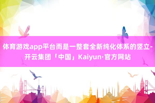 体育游戏app平台而是一整套全新纯化体系的竖立-开云集团「中国」Kaiyun·官方网站