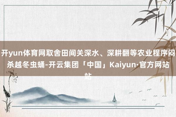开yun体育网取舍田间关深水、深耕翻等农业程序闷杀越冬虫蛹-开云集团「中国」Kaiyun·官方网站