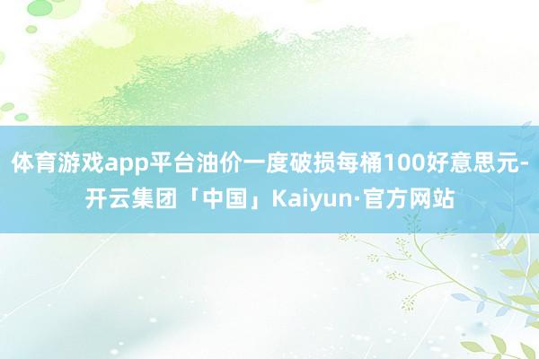 体育游戏app平台油价一度破损每桶100好意思元-开云集团「中国」Kaiyun·官方网站