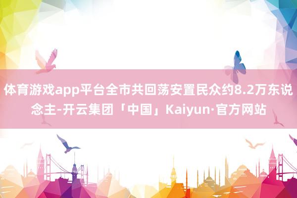 体育游戏app平台全市共回荡安置民众约8.2万东说念主-开云集团「中国」Kaiyun·官方网站