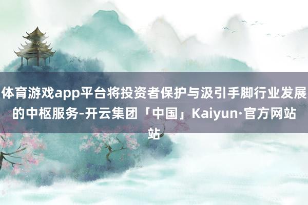 体育游戏app平台将投资者保护与汲引手脚行业发展的中枢服务-开云集团「中国」Kaiyun·官方网站