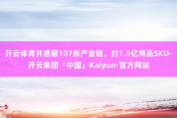 开云体育并遮蔽107条产业链、约1.5亿商品SKU-开云集团「中国」Kaiyun·官方网站