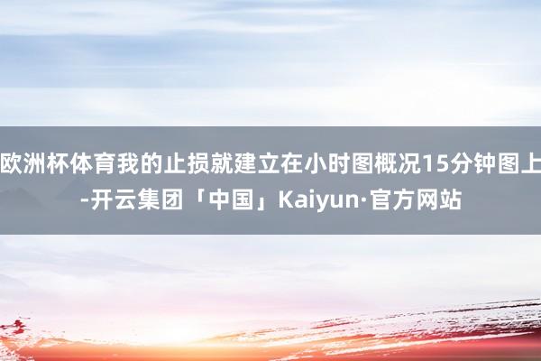 欧洲杯体育我的止损就建立在小时图概况15分钟图上-开云集团「中国」Kaiyun·官方网站