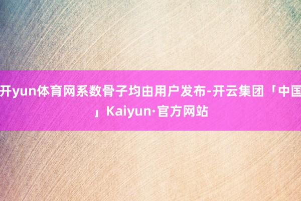 开yun体育网系数骨子均由用户发布-开云集团「中国」Kaiyun·官方网站