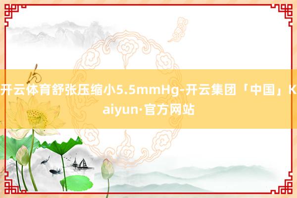 开云体育舒张压缩小5.5mmHg-开云集团「中国」Kaiyun·官方网站
