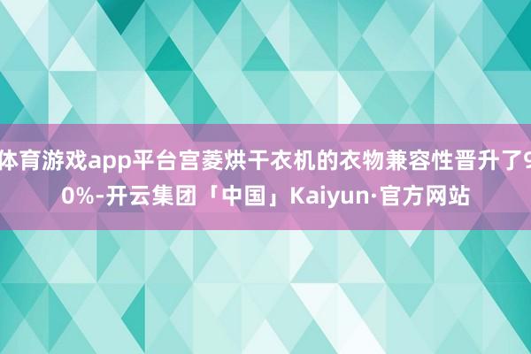 体育游戏app平台宫菱烘干衣机的衣物兼容性晋升了90%-开云集团「中国」Kaiyun·官方网站