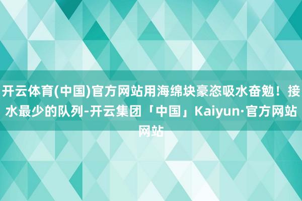 开云体育(中国)官方网站用海绵块豪恣吸水奋勉！接水最少的队列-开云集团「中国」Kaiyun·官方网站