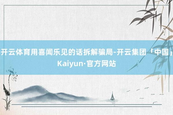 开云体育用喜闻乐见的话拆解骗局-开云集团「中国」Kaiyun·官方网站