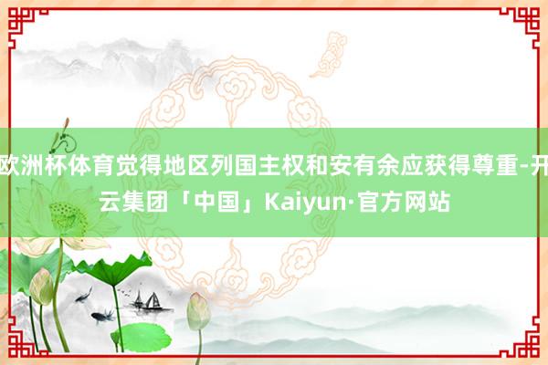欧洲杯体育觉得地区列国主权和安有余应获得尊重-开云集团「中国」Kaiyun·官方网站