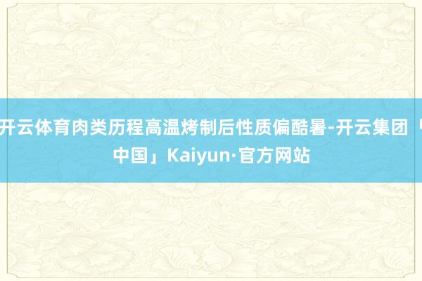 开云体育肉类历程高温烤制后性质偏酷暑-开云集团「中国」Kaiyun·官方网站