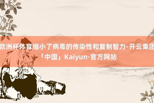 欧洲杯体育缩小了病毒的传染性和复制智力-开云集团「中国」Kaiyun·官方网站