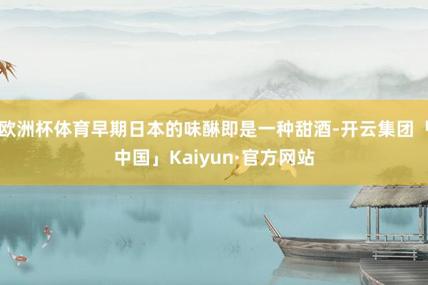 欧洲杯体育早期日本的味醂即是一种甜酒-开云集团「中国」Kaiyun·官方网站