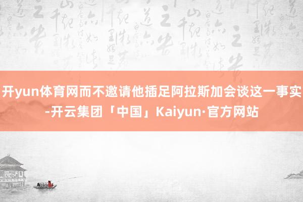 开yun体育网而不邀请他插足阿拉斯加会谈这一事实-开云集团「中国」Kaiyun·官方网站