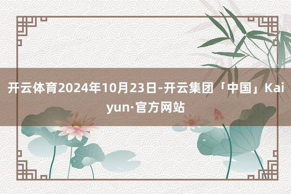 开云体育2024年10月23日-开云集团「中国」Kaiyun·官方网站