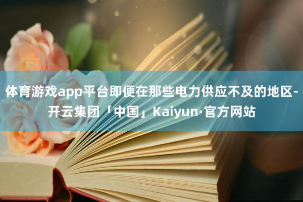 体育游戏app平台即便在那些电力供应不及的地区-开云集团「中国」Kaiyun·官方网站