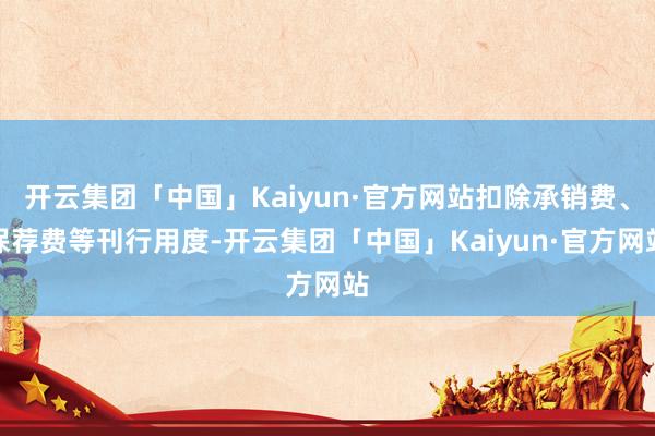 开云集团「中国」Kaiyun·官方网站扣除承销费、保荐费等刊行用度-开云集团「中国」Kaiyun·官方网站