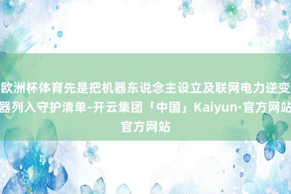 欧洲杯体育先是把机器东说念主设立及联网电力逆变器列入守护清单-开云集团「中国」Kaiyun·官方网站