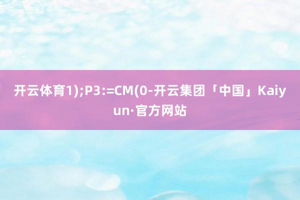 开云体育1);P3:=CM(0-开云集团「中国」Kaiyun·官方网站