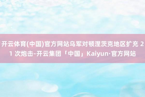 开云体育(中国)官方网站乌军对顿涅茨克地区扩充 21 次炮击-开云集团「中国」Kaiyun·官方网站