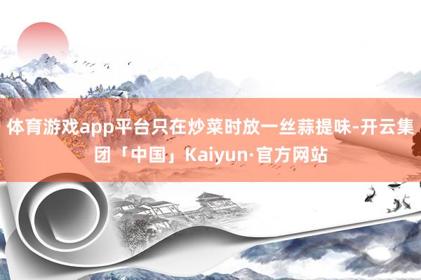 体育游戏app平台只在炒菜时放一丝蒜提味-开云集团「中国」Kaiyun·官方网站